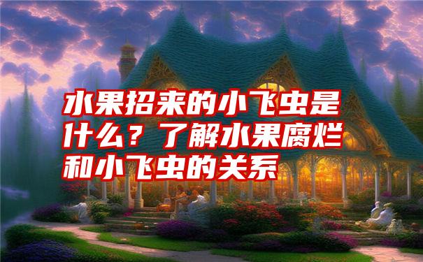 水果招来的小飞虫是什么？了解水果腐烂和小飞虫的关系