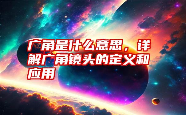 广角是什么意思，详解广角镜头的定义和应用