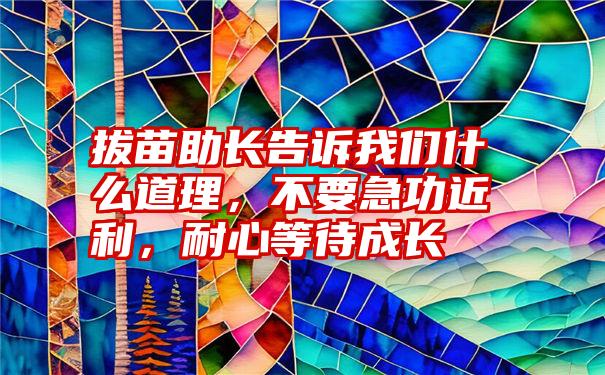 拔苗助长告诉我们什么道理，不要急功近利，耐心等待成长