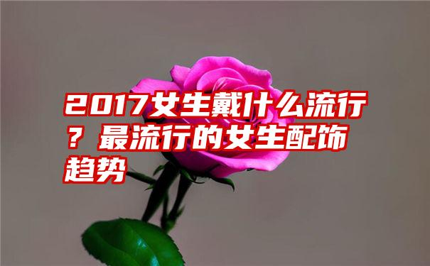 2017女生戴什么流行？最流行的女生配饰趋势