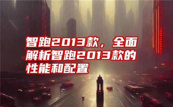 智跑2013款，全面解析智跑2013款的性能和配置