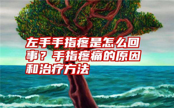 左手手指疼是怎么回事？手指疼痛的原因和治疗方法