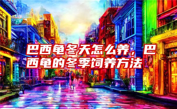 巴西龟冬天怎么养，巴西龟的冬季饲养方法