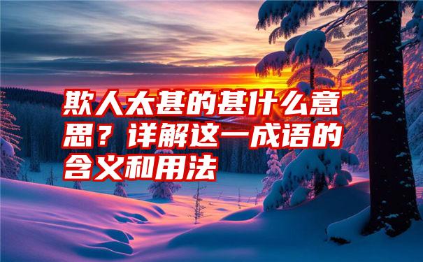 欺人太甚的甚什么意思？详解这一成语的含义和用法