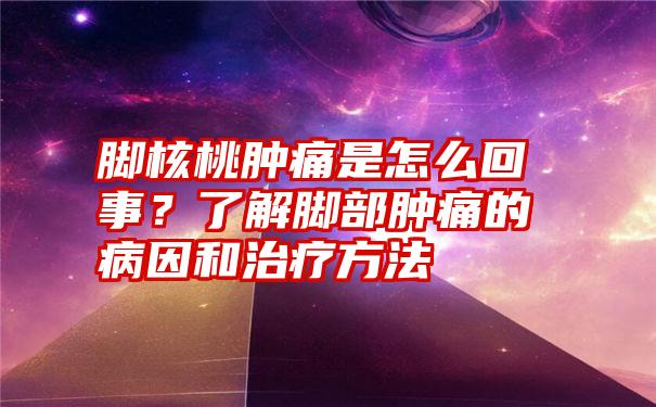 脚核桃肿痛是怎么回事？了解脚部肿痛的病因和治疗方法