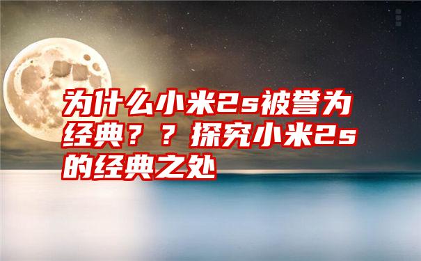 为什么小米2s被誉为经典？？探究小米2s的经典之处