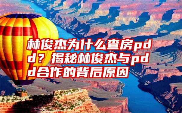 林俊杰为什么查房pdd？揭秘林俊杰与pdd合作的背后原因