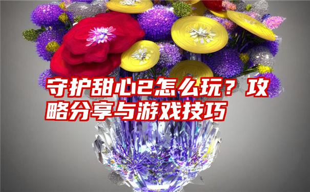 守护甜心2怎么玩？攻略分享与游戏技巧