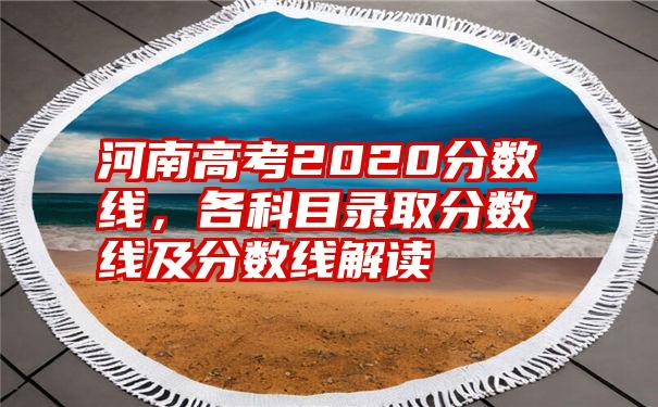 河南高考2020分数线，各科目录取分数线及分数线解读