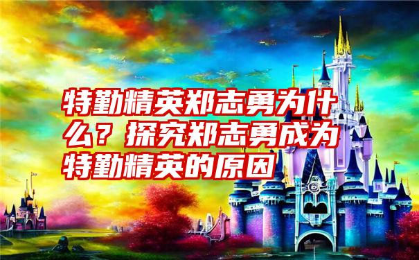 特勤精英郑志勇为什么？探究郑志勇成为特勤精英的原因