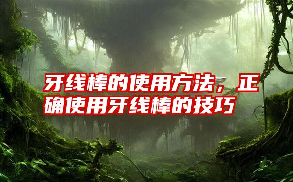 牙线棒的使用方法，正确使用牙线棒的技巧