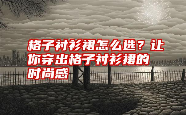 格子衬衫裙怎么选？让你穿出格子衬衫裙的时尚感