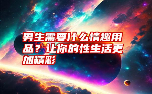 男生需要什么情趣用品？让你的性生活更加精彩