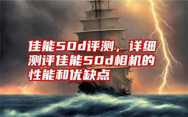 佳能50d评测，详细测评佳能50d相机的性能和优缺点