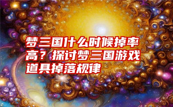 梦三国什么时候掉率高？探讨梦三国游戏道具掉落规律