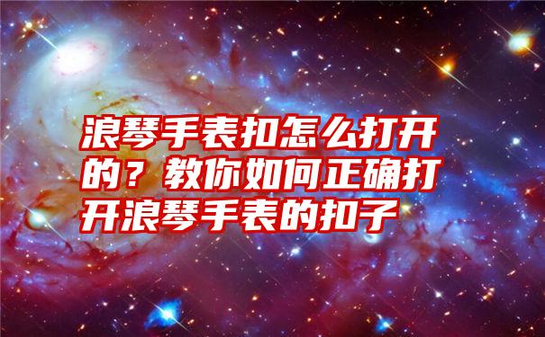 浪琴手表扣怎么打开的？教你如何正确打开浪琴手表的扣子