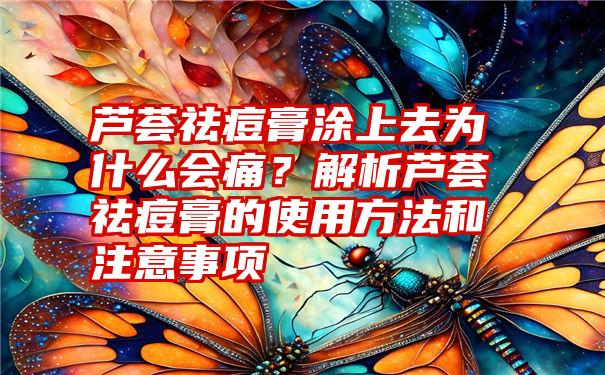 芦荟祛痘膏涂上去为什么会痛？解析芦荟祛痘膏的使用方法和注意事项