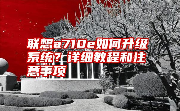 联想a710e如何升级系统？详细教程和注意事项