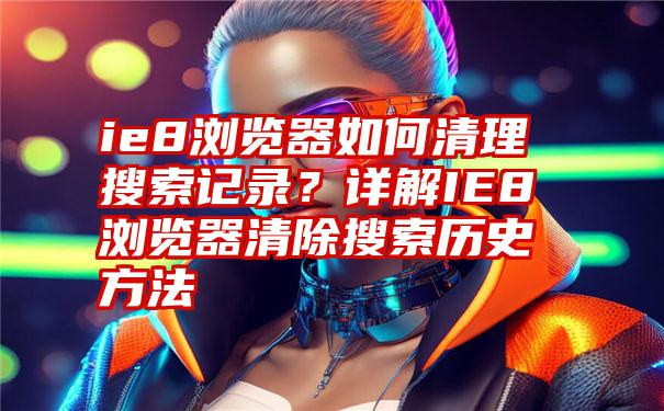 ie8浏览器如何清理搜索记录？详解IE8浏览器清除搜索历史方法