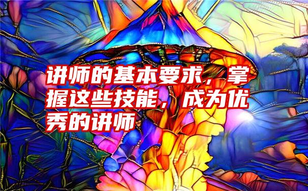 讲师的基本要求，掌握这些技能，成为优秀的讲师