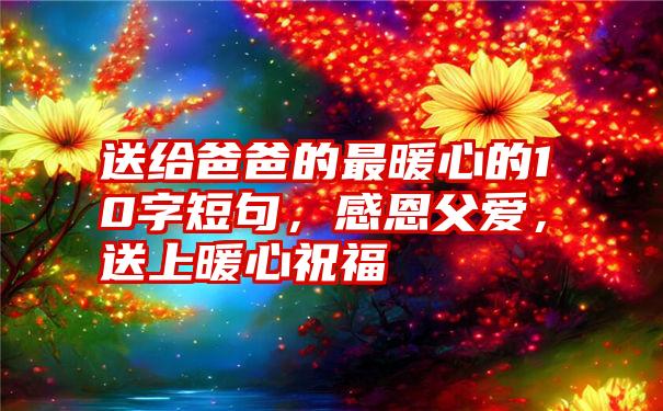 送给爸爸的最暖心的10字短句，感恩父爱，送上暖心祝福