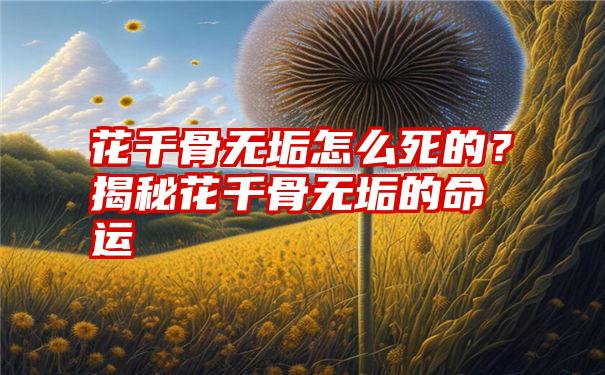 花千骨无垢怎么死的？揭秘花千骨无垢的命运