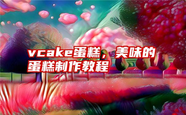 vcake蛋糕，美味的蛋糕制作教程