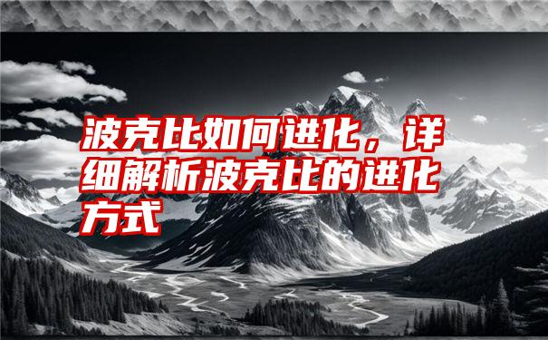 波克比如何进化，详细解析波克比的进化方式