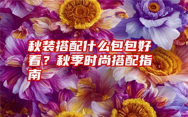 秋装搭配什么包包好看？秋季时尚搭配指南