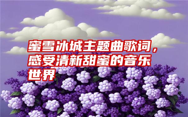 蜜雪冰城主题曲歌词，感受清新甜蜜的音乐世界