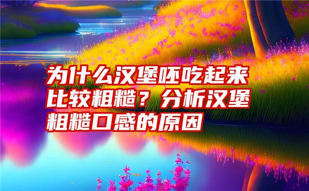 为什么汉堡呸吃起来比较粗糙？分析汉堡粗糙口感的原因