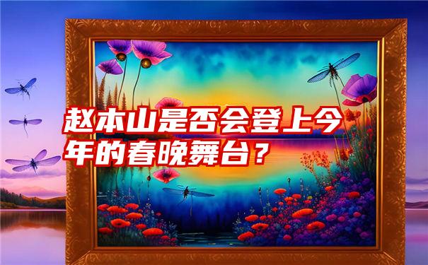 赵本山是否会登上今年的春晚舞台？