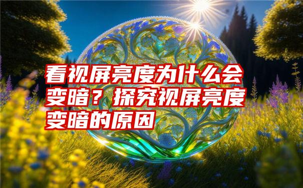 看视屏亮度为什么会变暗？探究视屏亮度变暗的原因