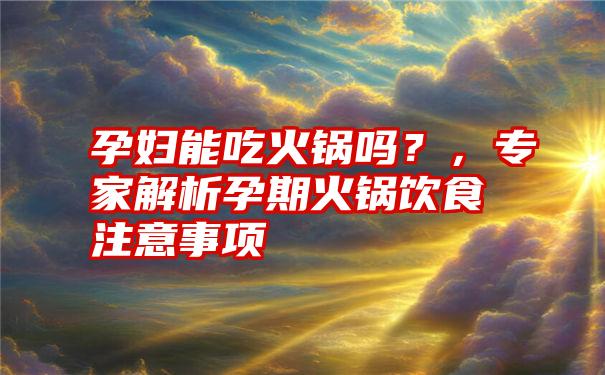 孕妇能吃火锅吗？，专家解析孕期火锅饮食注意事项