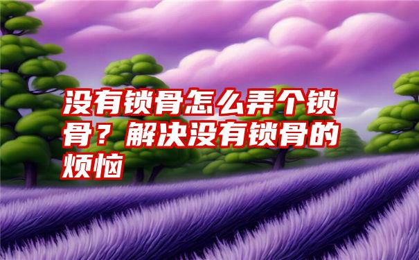 没有锁骨怎么弄个锁骨？解决没有锁骨的烦恼