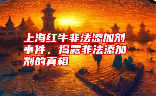 上海红牛非法添加剂事件，揭露非法添加剂的真相