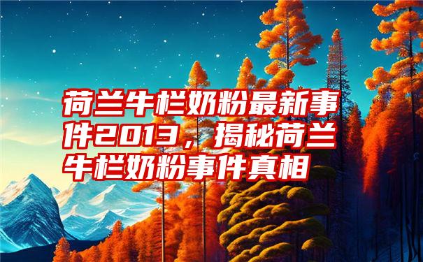 荷兰牛栏奶粉最新事件2013，揭秘荷兰牛栏奶粉事件真相