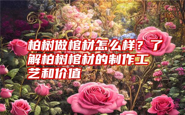 柏树做棺材怎么样？了解柏树棺材的制作工艺和价值