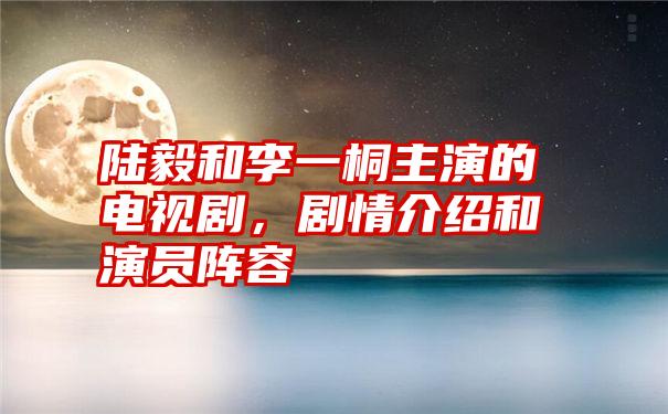 陆毅和李一桐主演的电视剧，剧情介绍和演员阵容