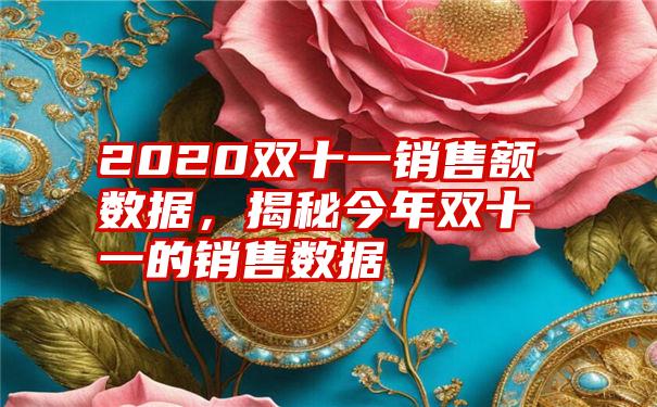 2020双十一销售额数据，揭秘今年双十一的销售数据