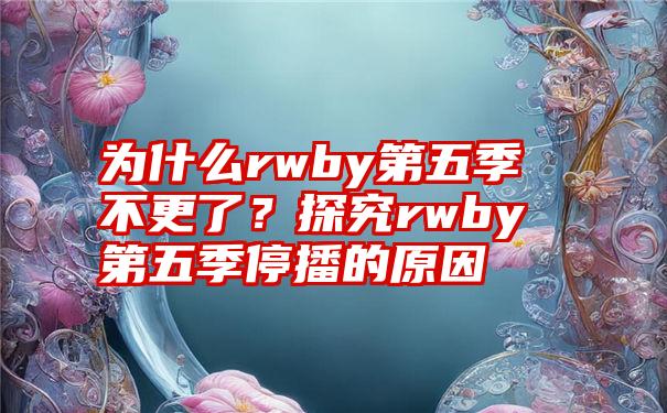 为什么rwby第五季不更了？探究rwby第五季停播的原因