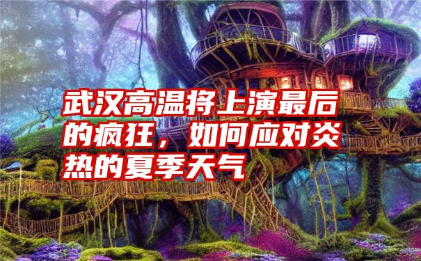 武汉高温将上演最后的疯狂，如何应对炎热的夏季天气