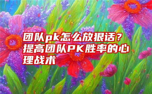 团队pk怎么放狠话？提高团队PK胜率的心理战术