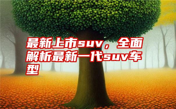 最新上市suv，全面解析最新一代suv车型