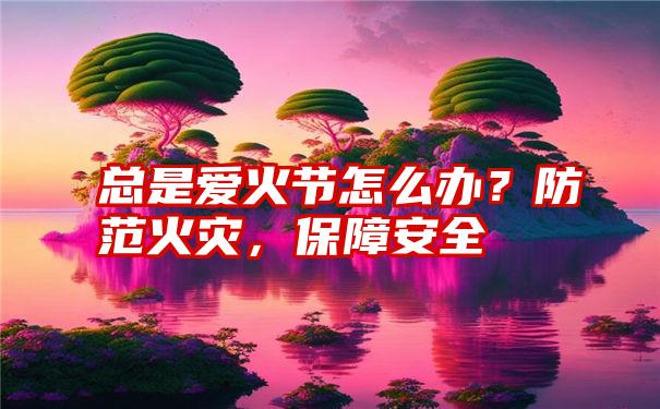 总是爱火节怎么办？防范火灾，保障安全