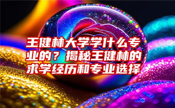 王健林大学学什么专业的？揭秘王健林的求学经历和专业选择