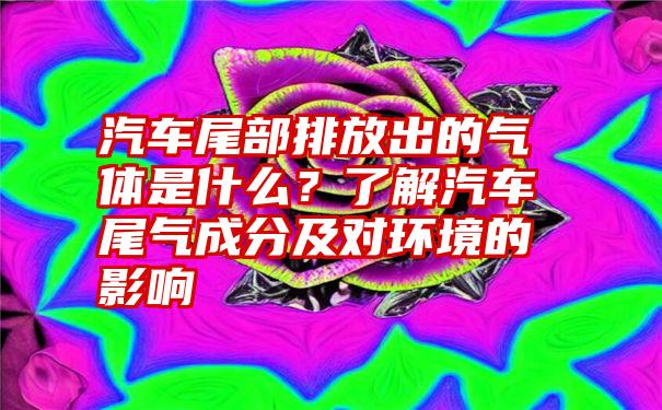 汽车尾部排放出的气体是什么？了解汽车尾气成分及对环境的影响