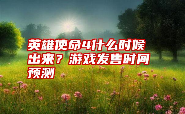 英雄使命4什么时候出来？游戏发售时间预测