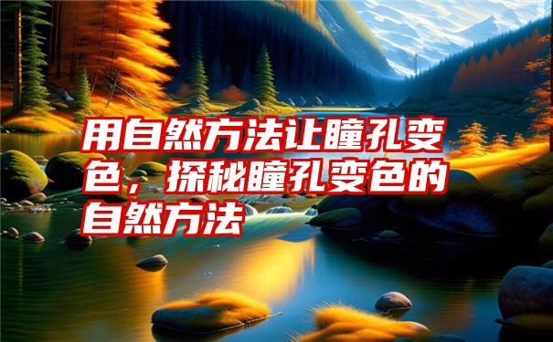 用自然方法让瞳孔变色，探秘瞳孔变色的自然方法