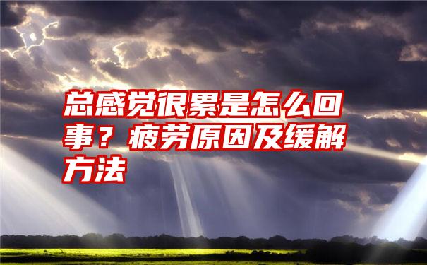 总感觉很累是怎么回事？疲劳原因及缓解方法